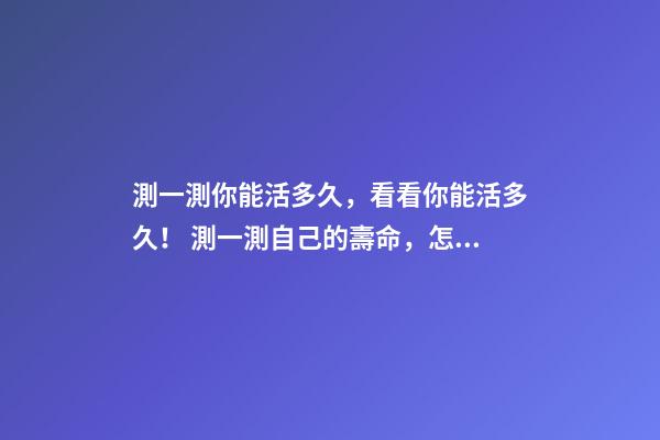測一測你能活多久，看看你能活多久！ 測一測自己的壽命，怎么知道自己壽命有多長？-第1張-觀點-玄機派